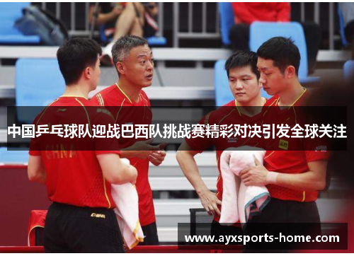 中国乒乓球队迎战巴西队挑战赛精彩对决引发全球关注