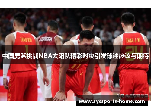 中国男篮挑战NBA太阳队精彩对决引发球迷热议与期待