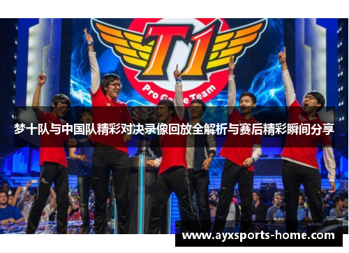 梦十队与中国队精彩对决录像回放全解析与赛后精彩瞬间分享